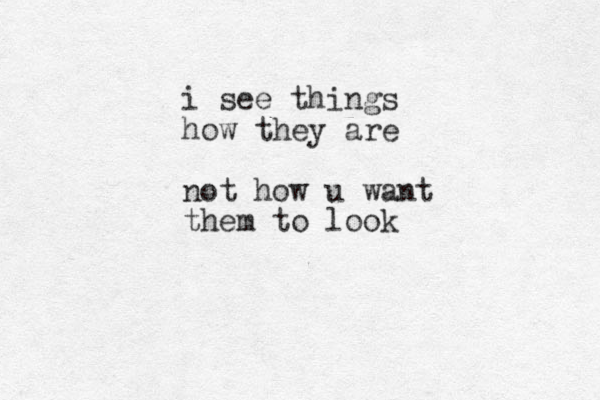 i see things how they are not how u want them to look