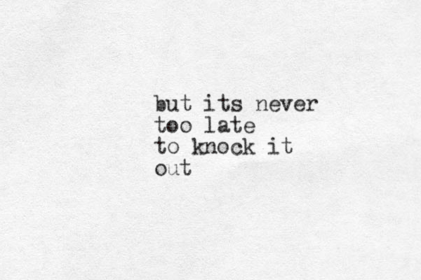 but its never too late to knock it out