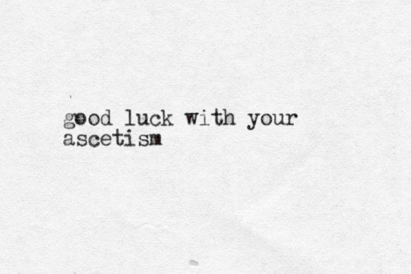 good luck with your ascetism