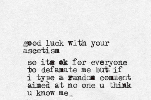 good luck with your ascetism so its ok for everyone r to defamate me but if i type a random comment aimed at no one u think u know me