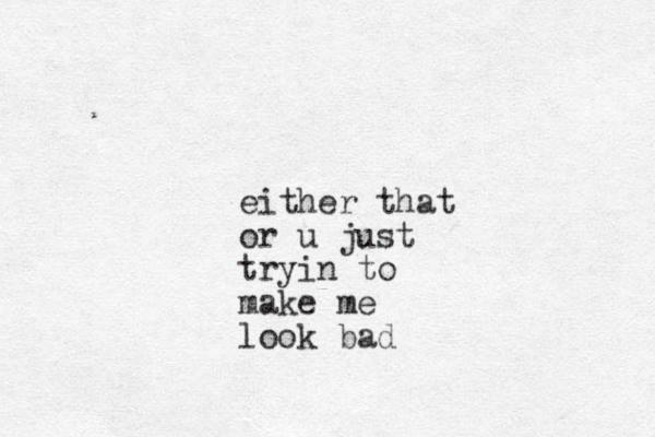 either that or u just tryin to make me look bad