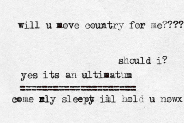 rly sleept y ill hold u nowx m m come rl will u move country for me???? should i? yes its an ultimatum =====================