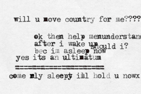 rly sleept y ill hold u nowx m m come rl will u move country for me???? should i? yes its an ultimatum ===================== ok then help menunderstand after i wake up bec im asleep now