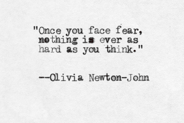 "Once you face fear, nothing is ever as hard as you think." --Olivia Newton-John 