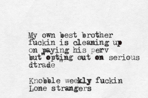 My own best brother fuckin is cleaning up on paying his perv but opting out on serious dtrade " " Knobble weekly fuckin Lone strangers