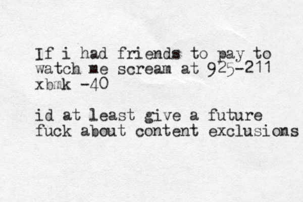 If i had friends to pay to watch me scream at 925-211 xbmk -40 id at least give a future fuck about content exclusions 