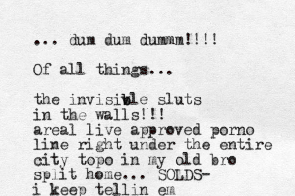 ... dum dum dummm!!!! Of all things... the invisiv b ble sluts in the walls!!! areal live approved porno line right under the entire city topo in my old bro split home... SOLDS- i keep tellin em