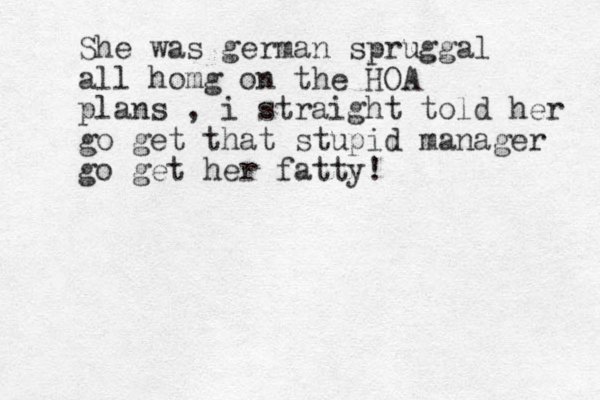 She was german spruggal all homg on the HOA plans , i straight told her go get that stupid manager go get her fatty!