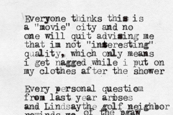 Everyone thinks this is a "movie" city and no one will quit advising me that im not "ins t teresting" quality, which only means i get nagged while i put on my clothes after the shower Every personal questiom from last year aroses i and Lindsaythe golf neighbor reminds me of the pgaw
