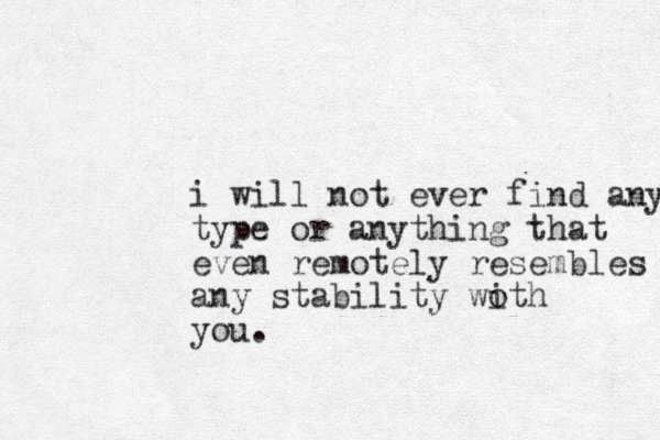 i will not ever find any type or anything that even remotely resembles any stability woth i you. 