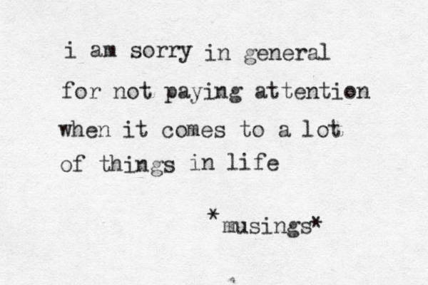 i am sorry for not paying attention when it comes to a lot of things musings* * in general in life 