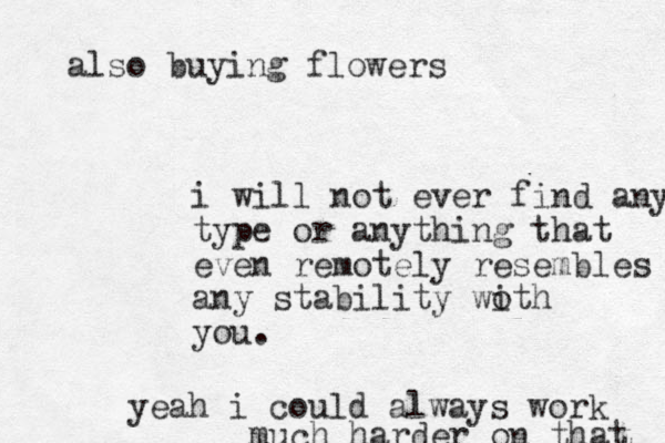 i will not ever find any type or anything that even remotely resembles any stability woth i you. yeah i could always work much harder on that also buying flowers 