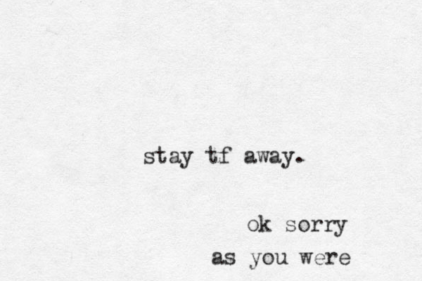 stay tf away. ok sorry as you were 