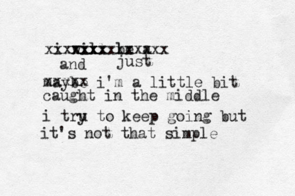 i will be a x x x xx x xxx xxxxxxxxlxxxxx maybe i'm a little bit caught in the middle i tru y to keep going but it's not that simple xxxxx and just 