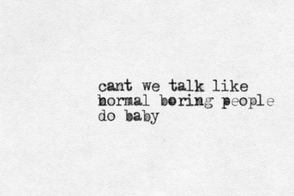 cant we talk like bormal n boring people do baby 