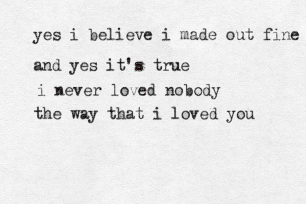 and yes it's true i never loved nobody the way that i loved you yes i believe i made out fine 