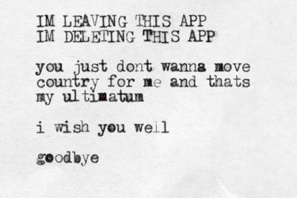 IM LEAVING THIS APP IM DELETING THIS APP you just dont wanns a move country for me and thats my ultimatum i wish you well goodbye