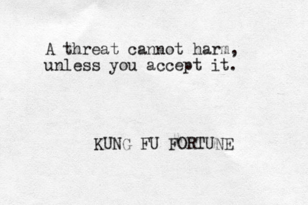 A threat cannot harm, unless you accept it. KUNG FU FORTUNE 