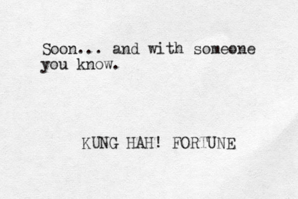 Soon... and with someone you know. KUNG HAH! FORTUNE 