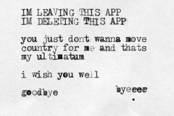 IM LEAVING THIS APP IM DELETING THIS APP you just dont wanns a move country for me and thats my ultimatum i wish you well goodbye . byerer eee