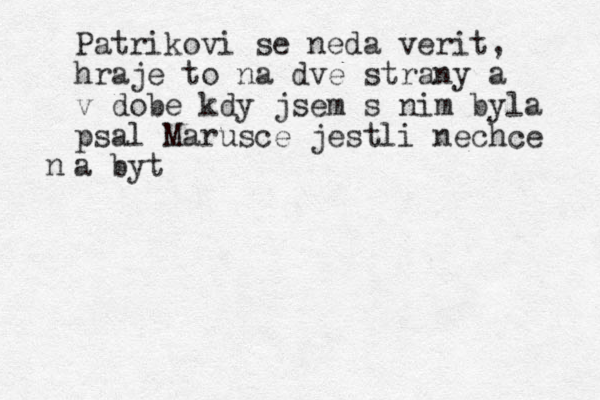 Patrikovi se neda verit, hraje to na dve strany a v dobe kdy jsem s nim byla psal Marusce jestli nechce a byt n 