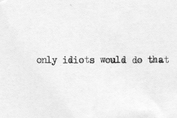 only idiots would do that 