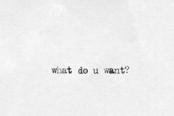 what do u want?