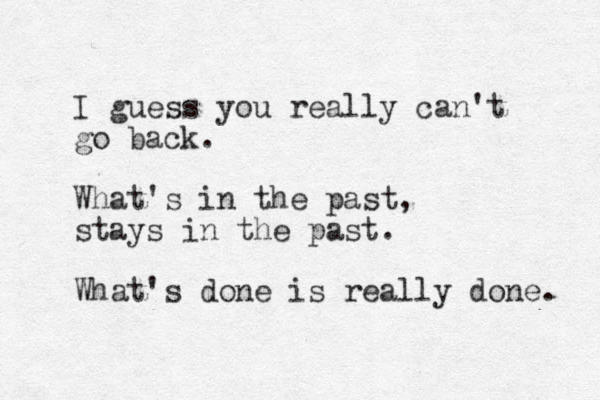 I guess you really can't go back. What's in the past, stays in the past. What's done is really done. 