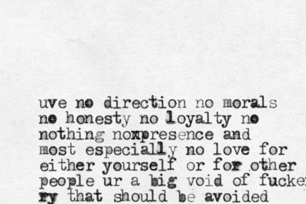 uve no direction no morals no honesty no loyalty no nothing nonpresence x and most especially no love for either yourself or for other people ur a big void of fuckery ry that should be avoided