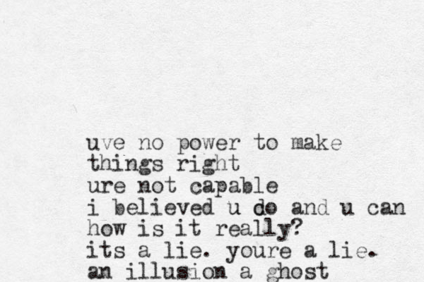 uve no power to make things right ure not capable i believed u c u do and u can how is it really? its a lie. youre a lie. an illusion a ghost