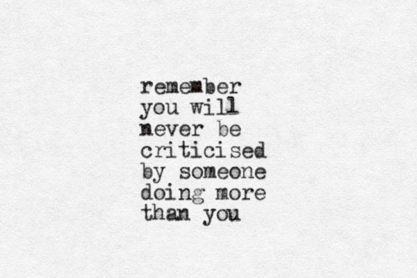 remember you will never be criticised by someone doing more than you