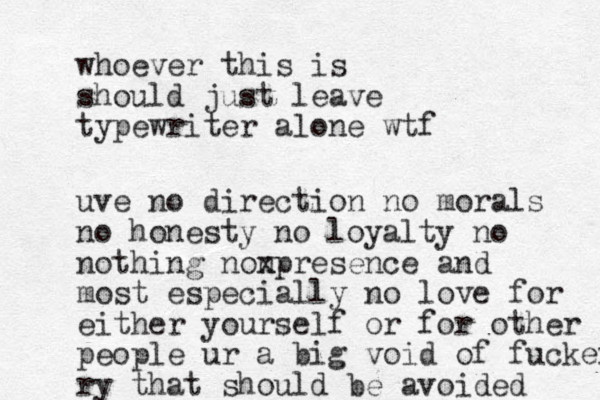 uve no direction no morals no honesty no loyalty no nothing nonpresence x and most especially no love for either yourself or for other people ur a big void of fuckery ry that should be avoided whoever this is should just leave typewriter alone wtf