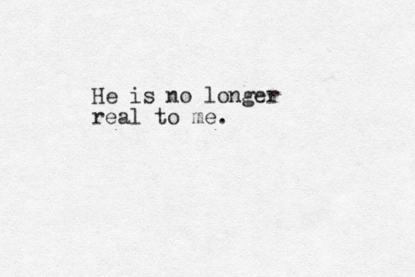 He is no longer real to me. 