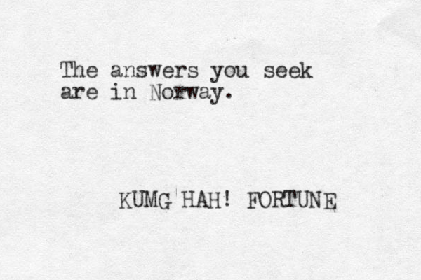 The answers you seek are in Norway. KUMG HAH! FORTUNE 