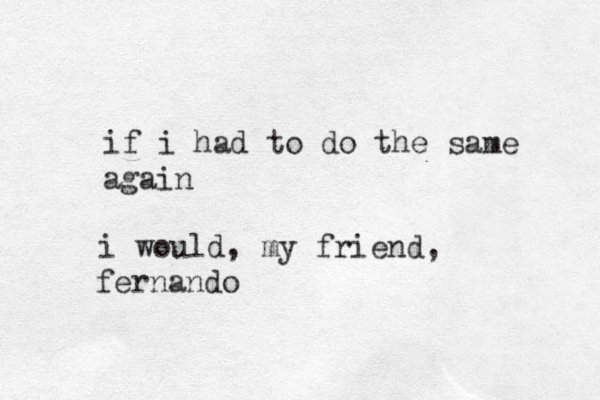 if i had to do the same again i would, my friend, fernando