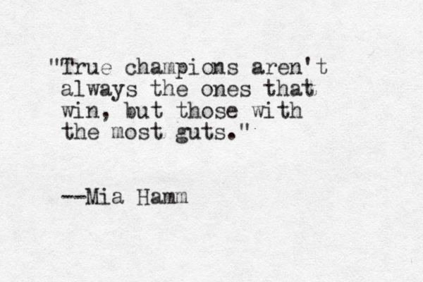 "True champions aren't always the ones that win, but those with the most guts." --Mia Hamm