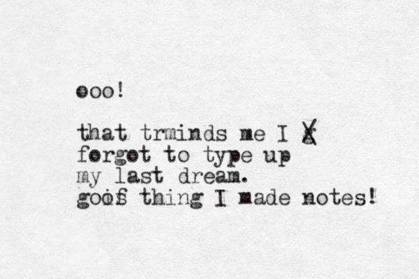 ooo! that trminds me I g / \ forgot to type up my last dream. gois of thing I made notes! 