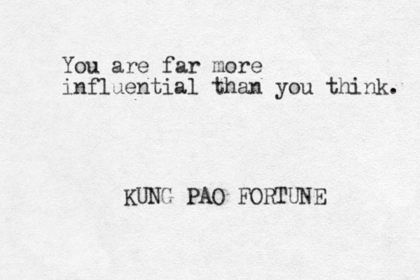 You are far more influential than you think. KUNG PAO FORTUNE 