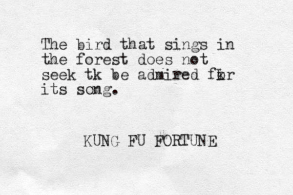 The bird that sings in the forest does not seek tk be admired fir o k its song. KUNG FU FORTUNE 