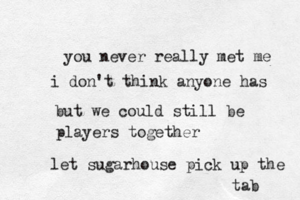 you never really met me i do ' n t think anyone has but we could still be players together let sugarhouse pick up the tab 