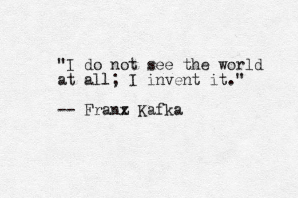 "I do not see the world at all; I invent it." -- Franx z Kafka 