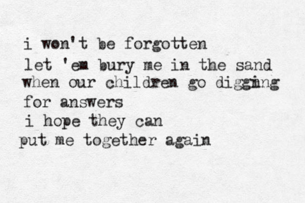 i won't be forgotten let 'em bury me in the sand when our children go diggn ing for answers i hope they can put me together again 