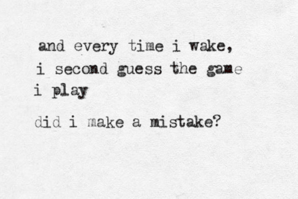 and every time i wake, i second guess the game i play did i make a mistake?