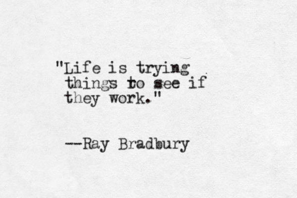 "Life is trying things ro t see if they work." --Ray Bradbury