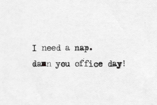 I need a nap. damn you office day! 