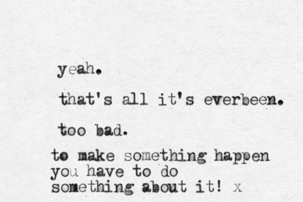 yeah. that's all it's everbeen. too bad. to make something happen you have to do something about it! x