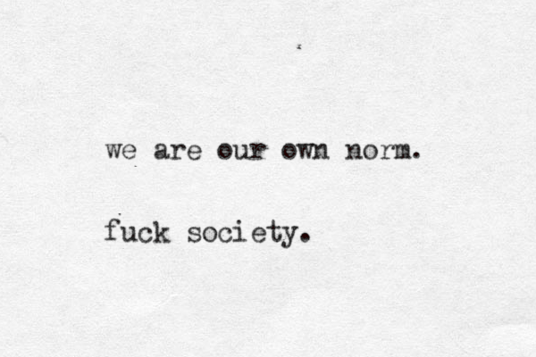 we are our own norm. fuck society.