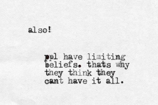 also! ppl have limiting beliefs. thats why they think they cant have it all. 