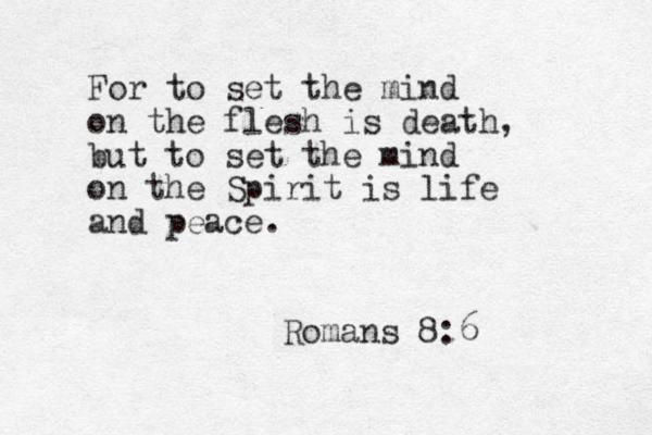 For to set the mind on the flesh is death, but to set the mind on the Spirit is life and peace. Romans 8:6 