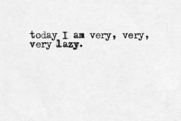 today I am very, very, very lazy.